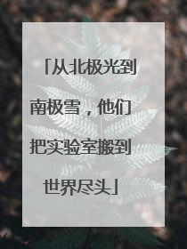 从北极光到南极雪，他们把实验室搬到世界尽头