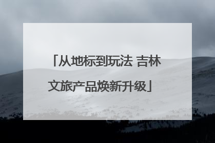 从地标到玩法 吉林文旅产品焕新升级