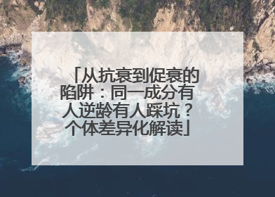 从抗衰到促衰的陷阱：同一成分有人逆龄有人踩坑？个体差异化解读
