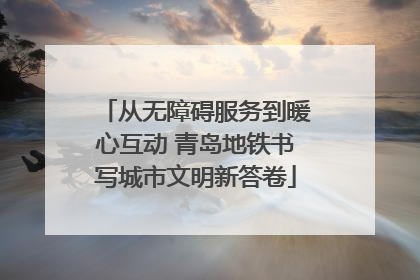 从无障碍服务到暖心互动 青岛地铁书写城市文明新答卷