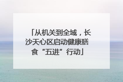从机关到全域，长沙天心区启动健康膳食“五进”行动