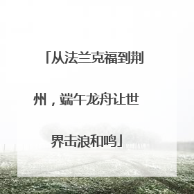 从法兰克福到荆州，端午龙舟让世界击浪和鸣