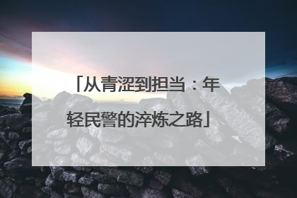 从青涩到担当：年轻民警的淬炼之路