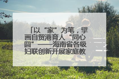 以“家”为笔，擘画自贸港育人“同心圆”——海南省各级妇联创新开展家庭教育宣传周活动