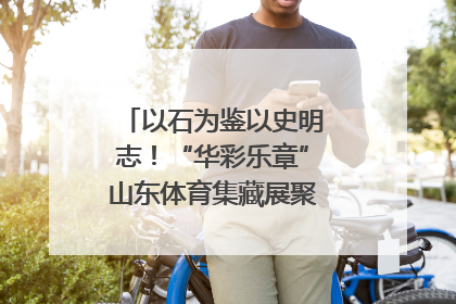 以石为鉴以史明志！“华彩乐章”山东体育集藏展聚焦“岱石丹心”
