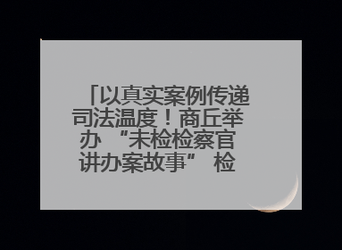 以真实案例传递司法温度！商丘举办 “未检检察官讲办案故事” 检察开放日活动