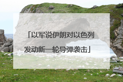 以军说伊朗对以色列发动新一轮导弹袭击
