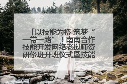 以技能为桥 筑梦“一带一路”！南南合作技能开发网络老挝师资研修班开班仪式暨技能梦工坊签约仪式举行