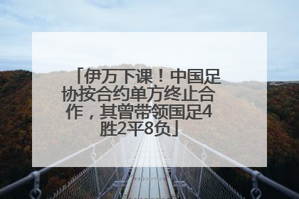 伊万下课！中国足协按合约单方终止合作，其曾带领国足4胜2平8负