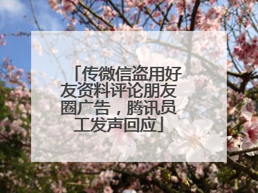 传微信盗用好友资料评论朋友圈广告，腾讯员工发声回应