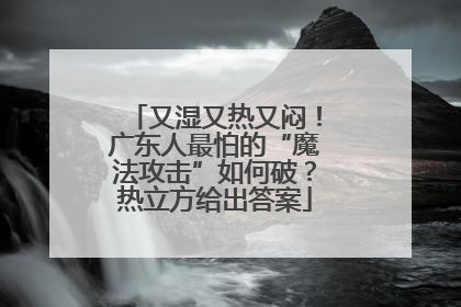 又湿又热又闷！广东人最怕的“魔法攻击”如何破？热立方给出答案