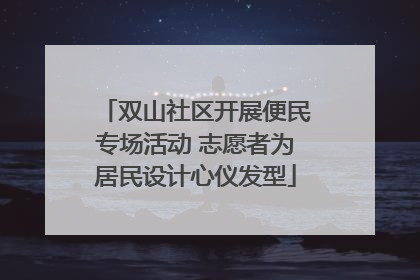 双山社区开展便民专场活动 志愿者为居民设计心仪发型
