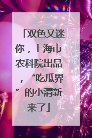 双色又迷你，上海市农科院出品，“吃瓜界”的小清新来了