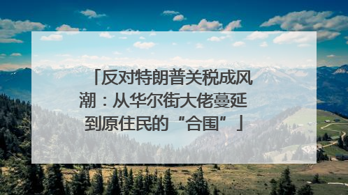 反对特朗普关税成风潮：从华尔街大佬蔓延到原住民的“合围”