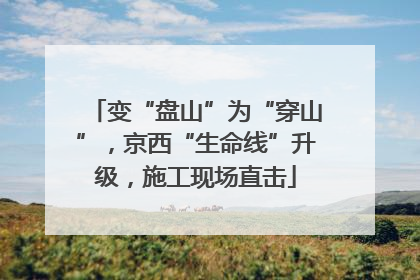 变“盘山”为“穿山”，京西“生命线”升级，施工现场直击