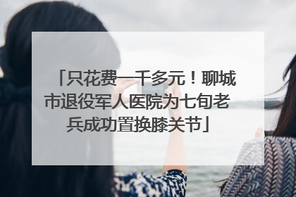 只花费一千多元！聊城市退役军人医院为七旬老兵成功置换膝关节