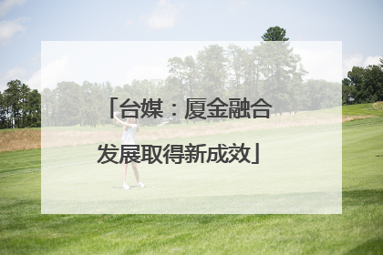 台媒：厦金融合发展取得新成效