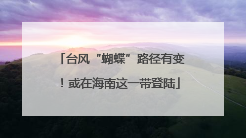 台风“蝴蝶”路径有变！或在海南这一带登陆