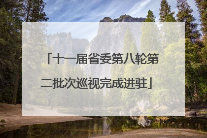 十一届省委第八轮第二批次巡视完成进驻