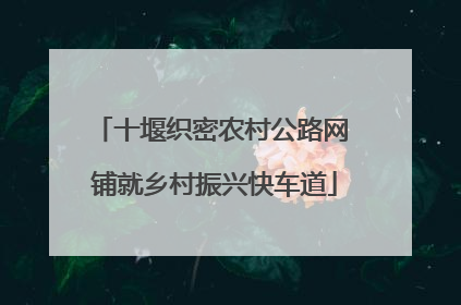 十堰织密农村公路网 铺就乡村振兴快车道
