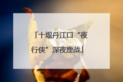 十堰丹江口“夜行侠”深夜鏖战