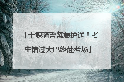 十堰骑警紧急护送！考生错过大巴终赴考场