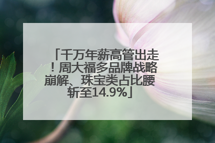 千万年薪高管出走！周大福多品牌战略崩解、珠宝类占比腰斩至14.9%