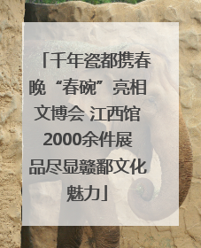 千年瓷都携春晚“春碗”亮相文博会 江西馆2000余件展品尽显赣鄱文化魅力