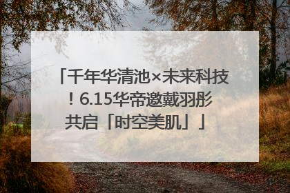 千年华清池×未来科技！6.15华帝邀戴羽彤共启「时空美肌」