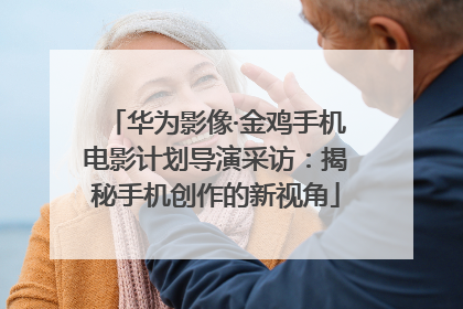 华为影像·金鸡手机电影计划导演采访：揭秘手机创作的新视角