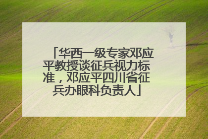 华西一级专家邓应平教授谈征兵视力标准，邓应平四川省征兵办眼科负责人