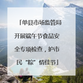 单县市场监管局开展端午节食品安全专项检查，护市民“粽”情佳节