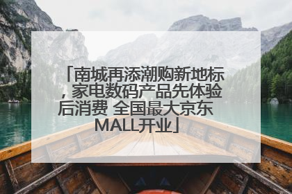 南城再添潮购新地标，家电数码产品先体验后消费 全国最大京东MALL开业