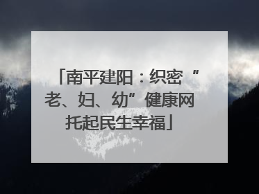 南平建阳：织密“老、妇、幼”健康网托起民生幸福