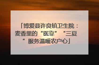 博爱县许良镇卫生院：麦香里的“医靠”“三夏”服务温暖农户心
