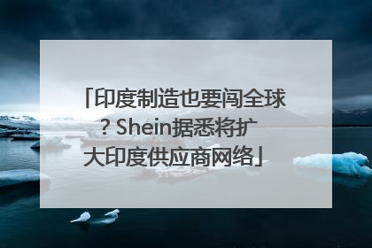 印度制造也要闯全球？Shein据悉将扩大印度供应商网络