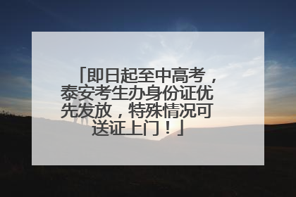 即日起至中高考，泰安考生办身份证优先发放，特殊情况可送证上门！