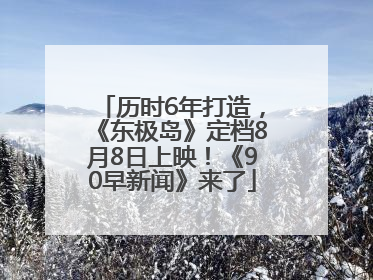历时6年打造，《东极岛》定档8月8日上映！《90早新闻》来了