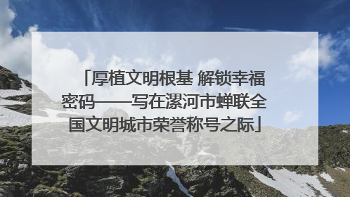 厚植文明根基 解锁幸福密码——写在漯河市蝉联全国文明城市荣誉称号之际