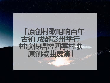 原创村歌唱响百年古镇 成都彭州举行村歌传唱暨四季村歌原创歌曲展演