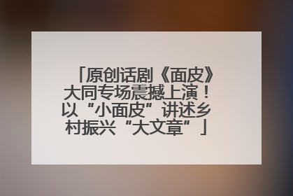 原创话剧《面皮》大同专场震撼上演！以“小面皮”讲述乡村振兴“大文章”
