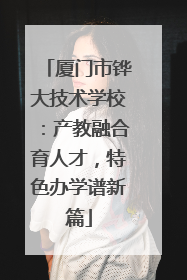 厦门市铧大技术学校：产教融合育人才，特色办学谱新篇