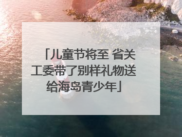 儿童节将至 省关工委带了别样礼物送给海岛青少年