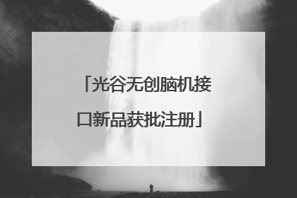 光谷无创脑机接口新品获批注册