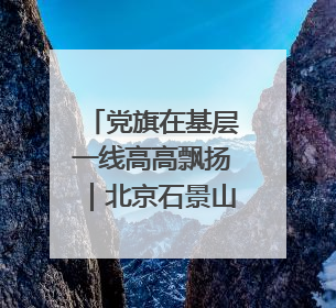 党旗在基层一线高高飘扬｜北京石景山区八角中里社区党委：用脚步丈量民生