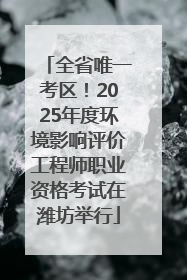 全省唯一考区！2025年度环境影响评价工程师职业资格考试在潍坊举行