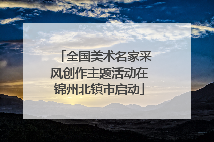 全国美术名家采风创作主题活动在锦州北镇市启动