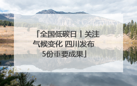 全国低碳日丨关注气候变化 四川发布5份重要成果