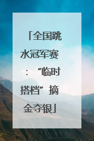 全国跳水冠军赛：“临时搭档”摘金夺银