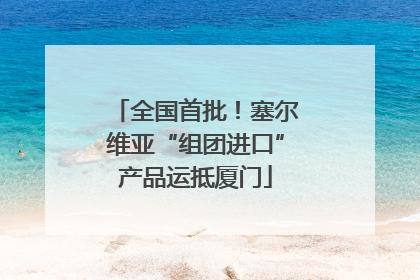全国首批！塞尔维亚“组团进口”产品运抵厦门